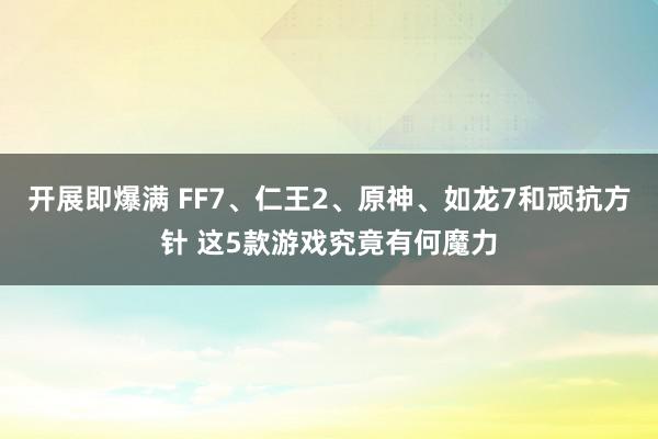 开展即爆满 FF7、仁王2、原神、如龙7和顽抗方针 这5款游戏究竟有何魔力